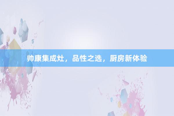帅康集成灶，品性之选，厨房新体验