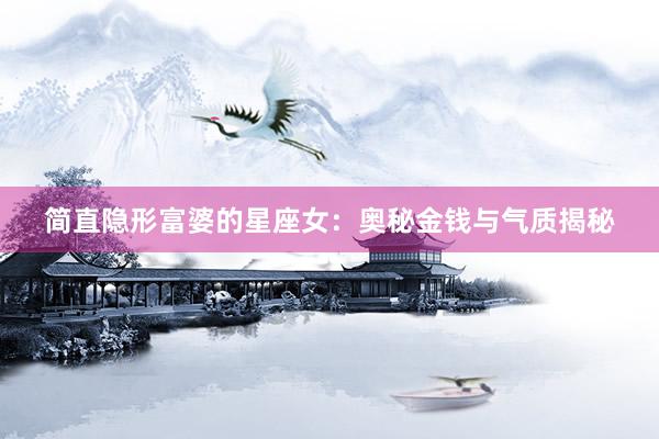 简直隐形富婆的星座女：奥秘金钱与气质揭秘