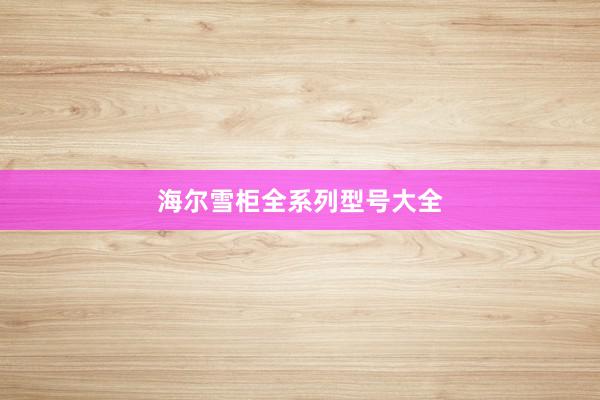 海尔雪柜全系列型号大全