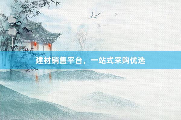 建材销售平台，一站式采购优选