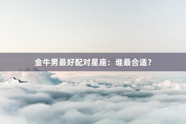 金牛男最好配对星座：谁最合适？