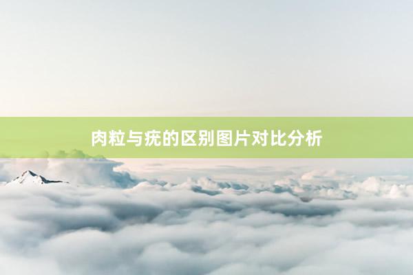 肉粒与疣的区别图片对比分析