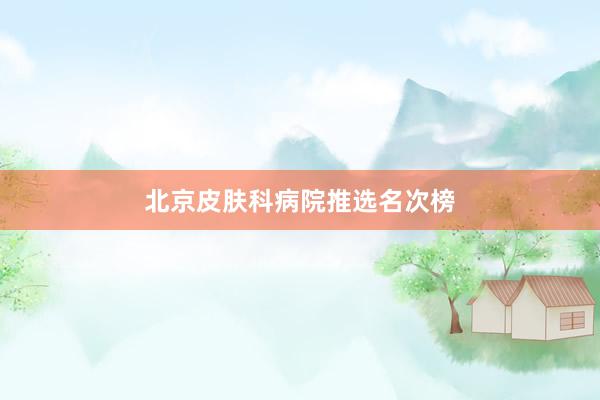 北京皮肤科病院推选名次榜