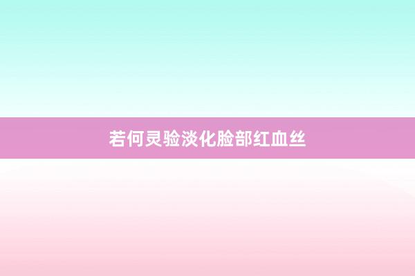 若何灵验淡化脸部红血丝