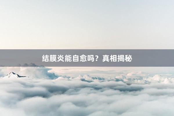 结膜炎能自愈吗？真相揭秘
