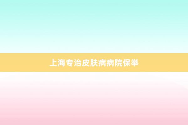 上海专治皮肤病病院保举