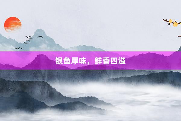 银鱼厚味，鲜香四溢