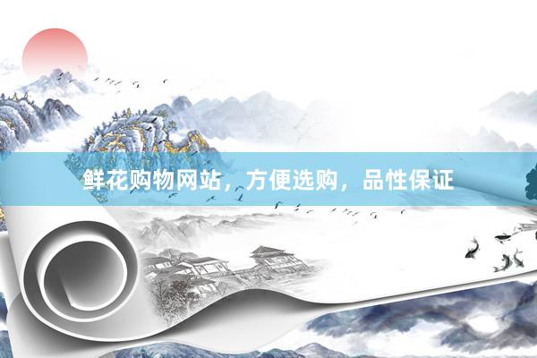 鲜花购物网站，方便选购，品性保证